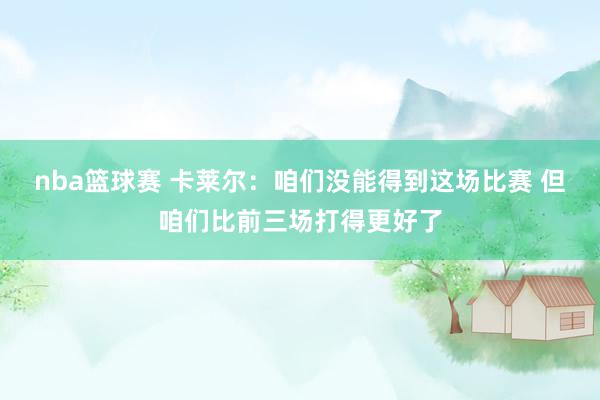 nba篮球赛 卡莱尔：咱们没能得到这场比赛 但咱们比前三场打得更好了