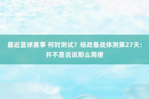 最近篮球赛事 何时测试？杨政备战体测第27天：并不是说说那么简便