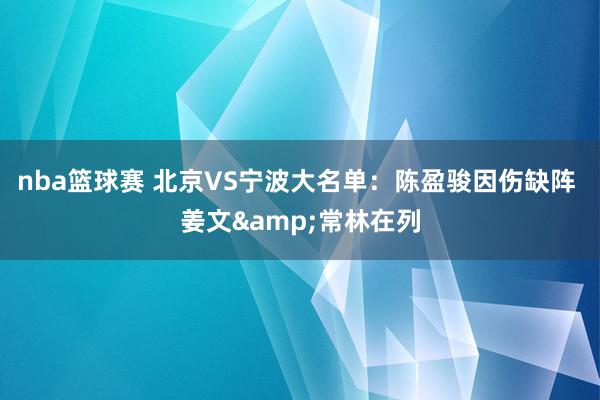 nba篮球赛 北京VS宁波大名单：陈盈骏因伤缺阵 姜文&常林在列