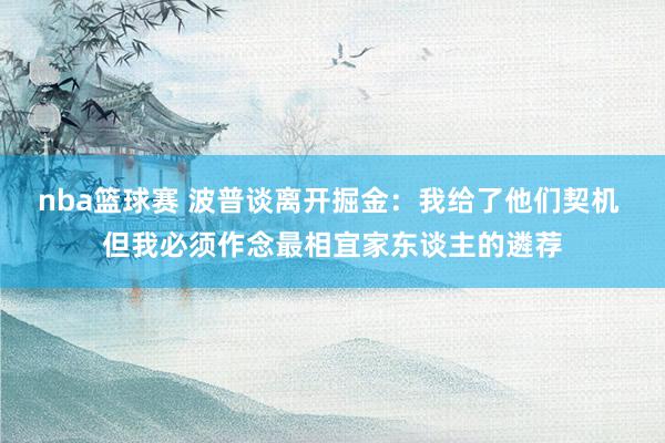 nba篮球赛 波普谈离开掘金：我给了他们契机 但我必须作念最相宜家东谈主的遴荐