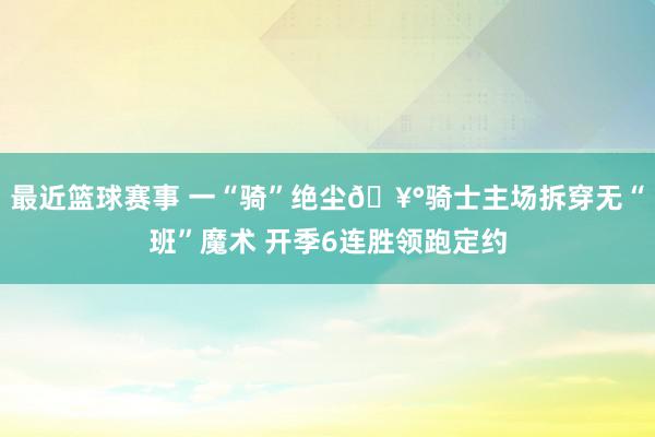 最近篮球赛事 一“骑”绝尘🥰骑士主场拆穿无“班”魔术 开季6连胜领跑定约