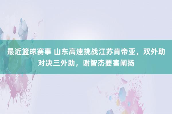 最近篮球赛事 山东高速挑战江苏肯帝亚，双外助对决三外助，谢智杰要害阐扬