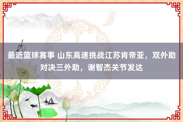 最近篮球赛事 山东高速挑战江苏肯帝亚，双外助对决三外助，谢智杰关节发达