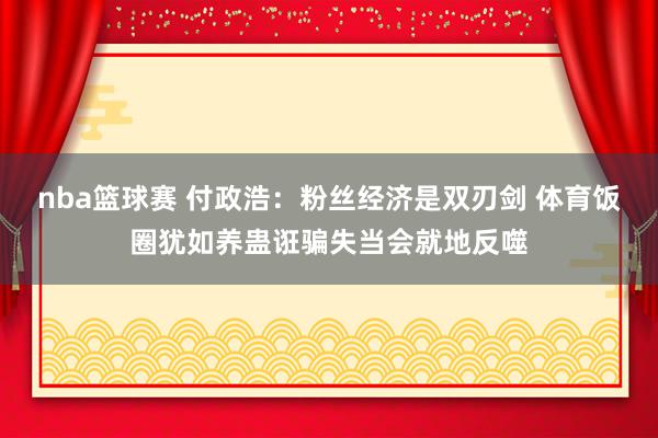 nba篮球赛 付政浩：粉丝经济是双刃剑 体育饭圈犹如养蛊诳骗失当会就地反噬