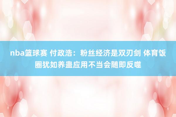 nba篮球赛 付政浩：粉丝经济是双刃剑 体育饭圈犹如养蛊应用不当会随即反噬