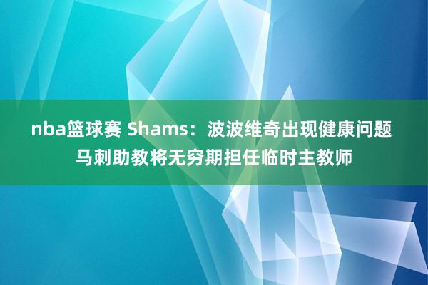 nba篮球赛 Shams：波波维奇出现健康问题 马刺助教将无穷期担任临时主教师