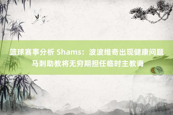 篮球赛事分析 Shams：波波维奇出现健康问题 马刺助教将无穷期担任临时主教诲