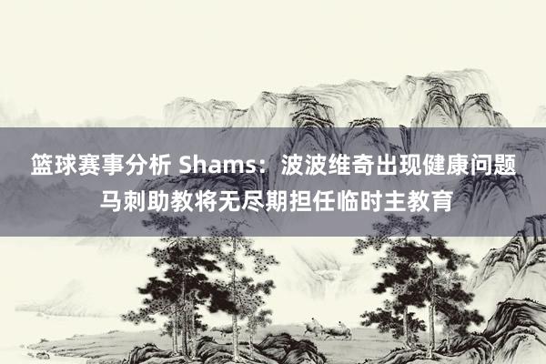 篮球赛事分析 Shams：波波维奇出现健康问题 马刺助教将无尽期担任临时主教育