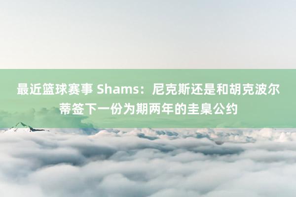 最近篮球赛事 Shams：尼克斯还是和胡克波尔蒂签下一份为期两年的圭臬公约