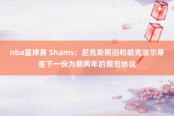 nba篮球赛 Shams：尼克斯照旧和胡克波尔蒂签下一份为期两年的规范协议