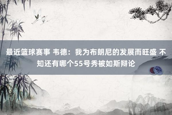 最近篮球赛事 韦德：我为布朗尼的发展而旺盛 不知还有哪个55号秀被如斯辩论