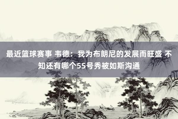 最近篮球赛事 韦德：我为布朗尼的发展而旺盛 不知还有哪个55号秀被如斯沟通