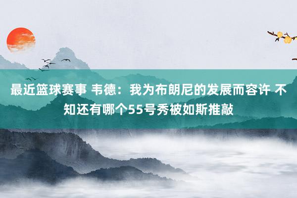 最近篮球赛事 韦德：我为布朗尼的发展而容许 不知还有哪个55号秀被如斯推敲