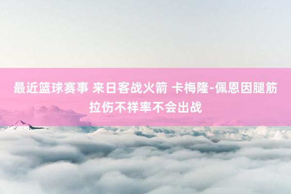 最近篮球赛事 来日客战火箭 卡梅隆-佩恩因腿筋拉伤不祥率不会出战