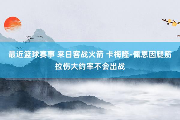 最近篮球赛事 来日客战火箭 卡梅隆-佩恩因腿筋拉伤大约率不会出战