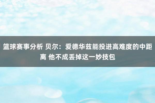 篮球赛事分析 贝尔：爱德华兹能投进高难度的中距离 他不成丢掉这一妙技包