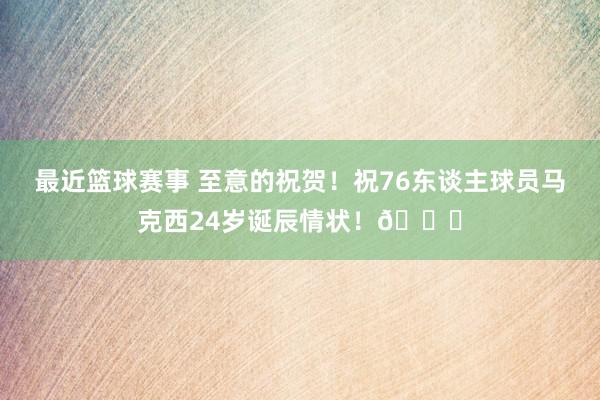 最近篮球赛事 至意的祝贺！祝76东谈主球员马克西24岁诞辰情状！🎂