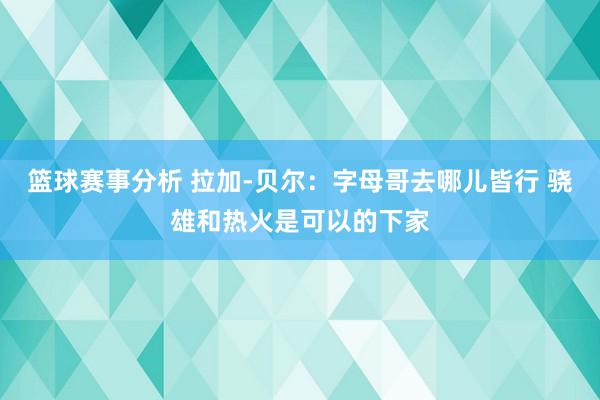 篮球赛事分析 拉加-贝尔：字母哥去哪儿皆行 骁雄和热火是可以的下家