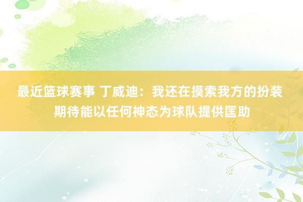 最近篮球赛事 丁威迪：我还在摸索我方的扮装 期待能以任何神态为球队提供匡助