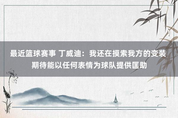 最近篮球赛事 丁威迪：我还在摸索我方的变装 期待能以任何表情为球队提供匡助