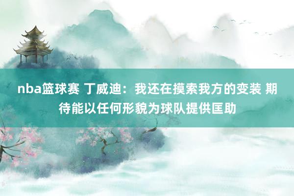 nba篮球赛 丁威迪：我还在摸索我方的变装 期待能以任何形貌为球队提供匡助