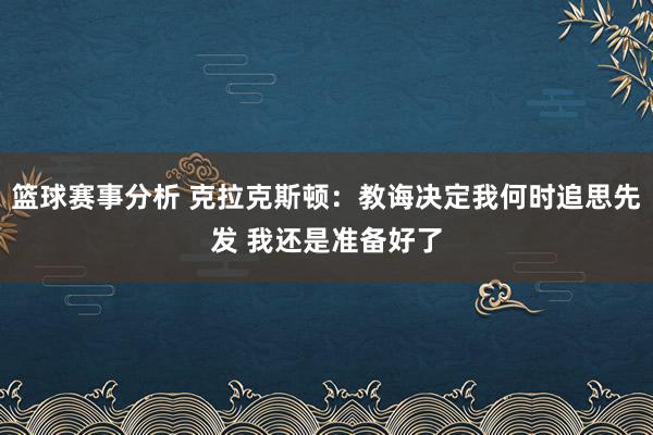 篮球赛事分析 克拉克斯顿：教诲决定我何时追思先发 我还是准备好了