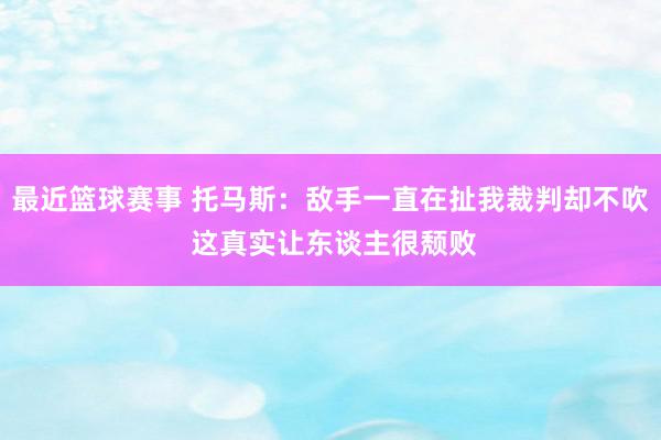 最近篮球赛事 托马斯：敌手一直在扯我裁判却不吹 这真实让东谈主很颓败