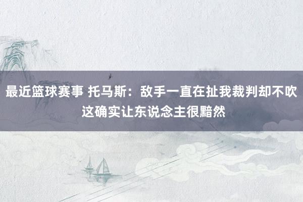 最近篮球赛事 托马斯：敌手一直在扯我裁判却不吹 这确实让东说念主很黯然