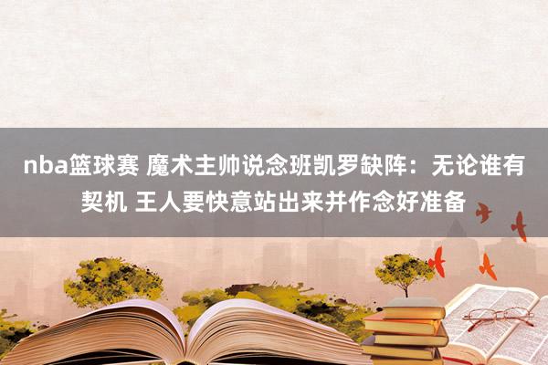 nba篮球赛 魔术主帅说念班凯罗缺阵：无论谁有契机 王人要快意站出来并作念好准备