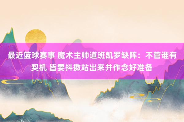 最近篮球赛事 魔术主帅道班凯罗缺阵：不管谁有契机 皆要抖擞站出来并作念好准备