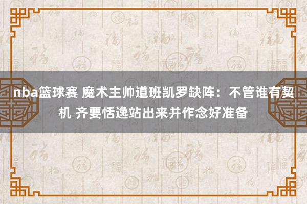 nba篮球赛 魔术主帅道班凯罗缺阵：不管谁有契机 齐要恬逸站出来并作念好准备