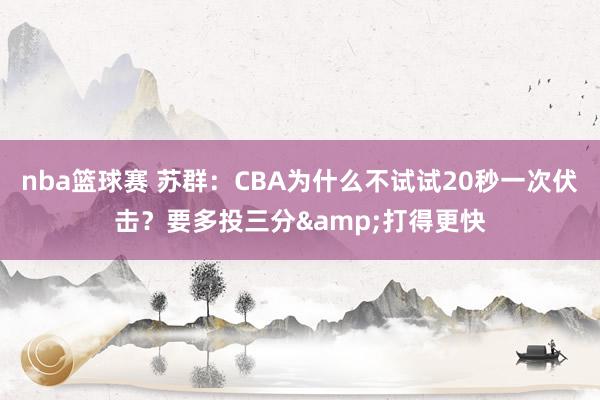 nba篮球赛 苏群：CBA为什么不试试20秒一次伏击？要多投三分&打得更快