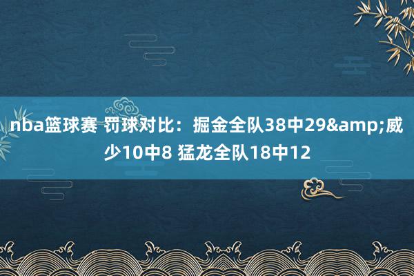 nba篮球赛 罚球对比：掘金全队38中29&威少10中8 猛龙全队18中12