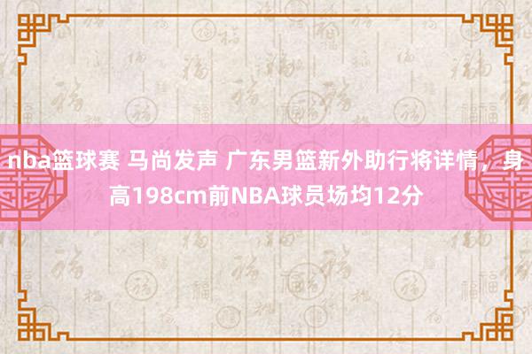 nba篮球赛 马尚发声 广东男篮新外助行将详情，身高198cm前NBA球员场均12分