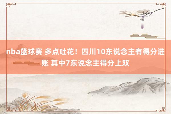 nba篮球赛 多点吐花！四川10东说念主有得分进账 其中7东说念主得分上双