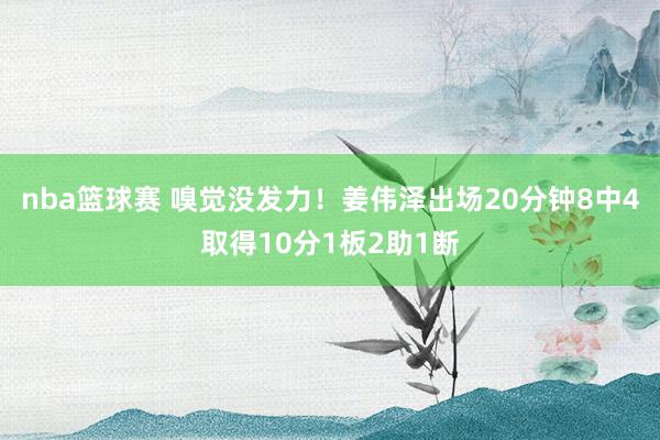 nba篮球赛 嗅觉没发力！姜伟泽出场20分钟8中4取得10分1板2助1断