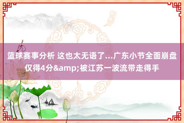 篮球赛事分析 这也太无语了...广东小节全面崩盘仅得4分&被江苏一波流带走得手