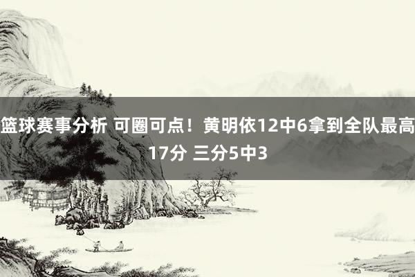 篮球赛事分析 可圈可点！黄明依12中6拿到全队最高17分 三分5中3