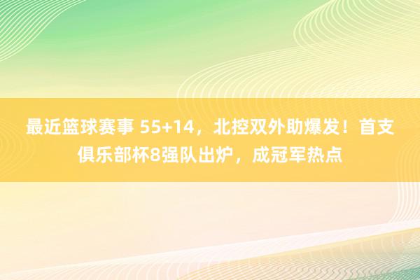 最近篮球赛事 55+14，北控双外助爆发！首支俱乐部杯8强队出炉，成冠军热点