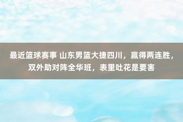 最近篮球赛事 山东男篮大捷四川，赢得两连胜，双外助对阵全华班，表里吐花是要害