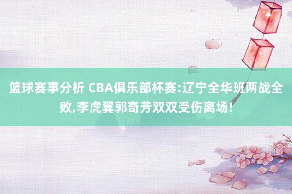 篮球赛事分析 CBA俱乐部杯赛:辽宁全华班两战全败,李虎翼郭奇芳双双受伤离场!