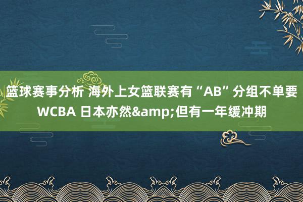 篮球赛事分析 海外上女篮联赛有“AB”分组不单要WCBA 日本亦然&但有一年缓冲期