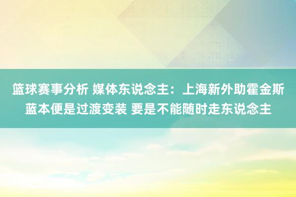 篮球赛事分析 媒体东说念主：上海新外助霍金斯蓝本便是过渡变装 要是不能随时走东说念主