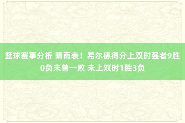 篮球赛事分析 晴雨表！希尔德得分上双时强者9胜0负未曾一败 未上双时1胜3负