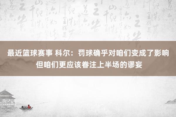 最近篮球赛事 科尔：罚球确乎对咱们变成了影响 但咱们更应该眷注上半场的谬妄