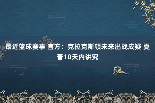 最近篮球赛事 官方：克拉克斯顿未来出战成疑 夏普10天内讲究