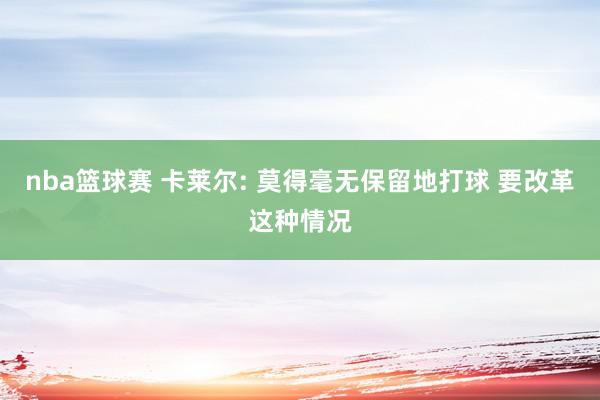 nba篮球赛 卡莱尔: 莫得毫无保留地打球 要改革这种情况