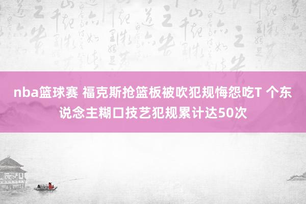 nba篮球赛 福克斯抢篮板被吹犯规悔怨吃T 个东说念主糊口技艺犯规累计达50次