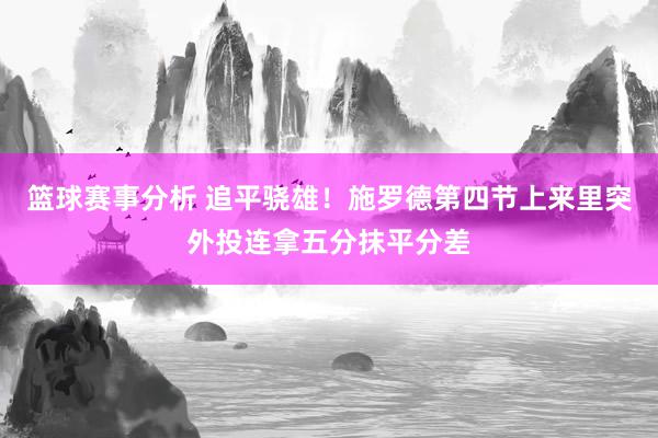 篮球赛事分析 追平骁雄！施罗德第四节上来里突外投连拿五分抹平分差