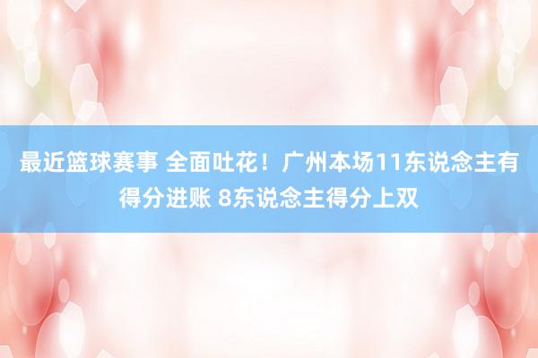 最近篮球赛事 全面吐花！广州本场11东说念主有得分进账 8东说念主得分上双